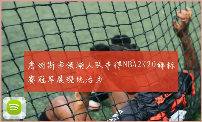 詹姆斯率领湖人队夺得NBA2K20锦标赛冠军展现统治力