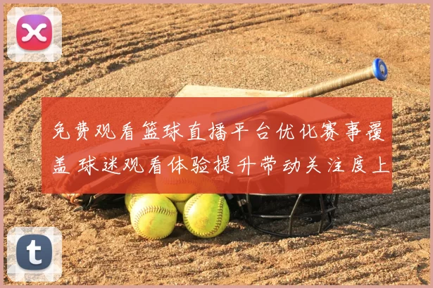 免费观看篮球直播平台优化赛事覆盖 球迷观看体验提升带动关注度上升