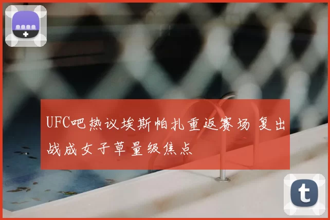 UFC吧热议埃斯帕扎重返赛场 复出战成女子草量级焦点