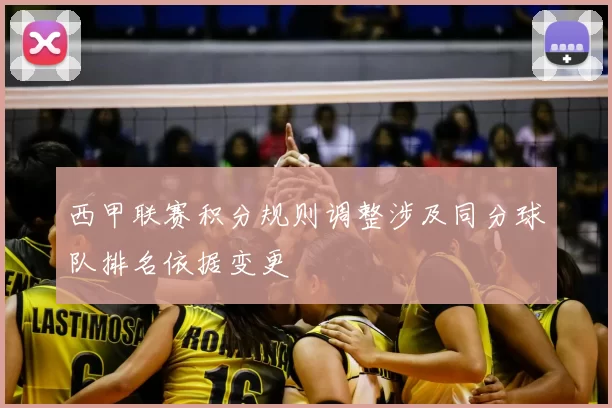 西甲联赛积分规则调整涉及同分球队排名依据变更