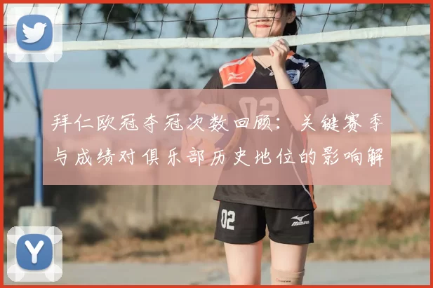 拜仁欧冠夺冠次数回顾：关键赛季与成绩对俱乐部历史地位的影响解读