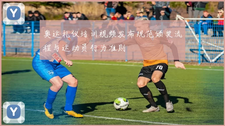 奥运礼仪培训视频发布规范颁奖流程与运动员行为准则