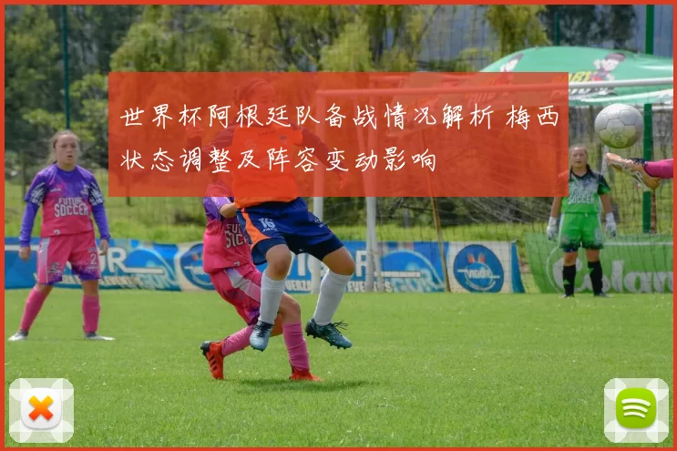 世界杯阿根廷队备战情况解析 梅西状态调整及阵容变动影响