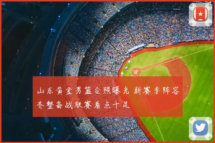 山东黄金男篮合照曝光 新赛季阵容齐整备战联赛看点十足