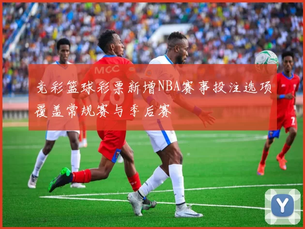 竞彩篮球彩票新增NBA赛事投注选项覆盖常规赛与季后赛
