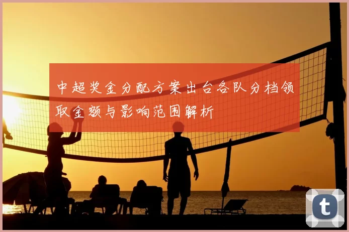 中超奖金分配方案出台各队分档领取金额与影响范围解析