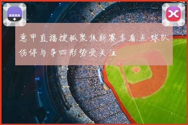 意甲直播搜狐聚焦新赛季看点 球队伤停与争四形势受关注