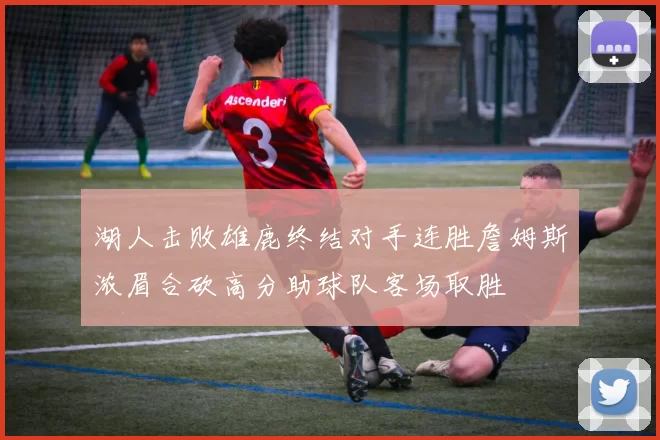 湖人击败雄鹿终结对手连胜詹姆斯浓眉合砍高分助球队客场取胜