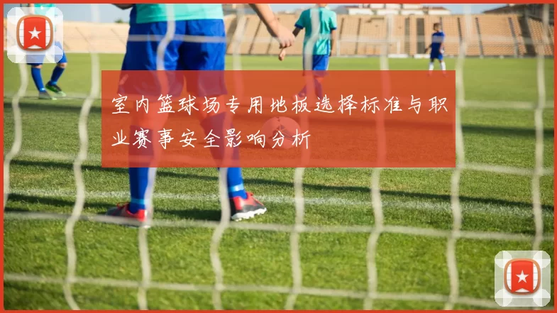 室内篮球场专用地板选择标准与职业赛事安全影响分析