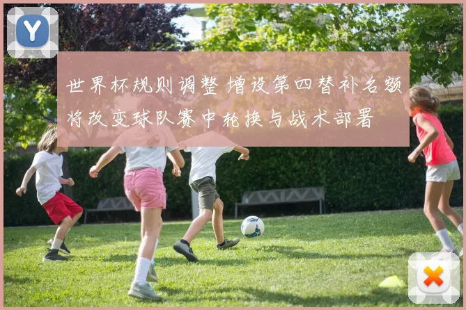 世界杯规则调整 增设第四替补名额将改变球队赛中轮换与战术部署