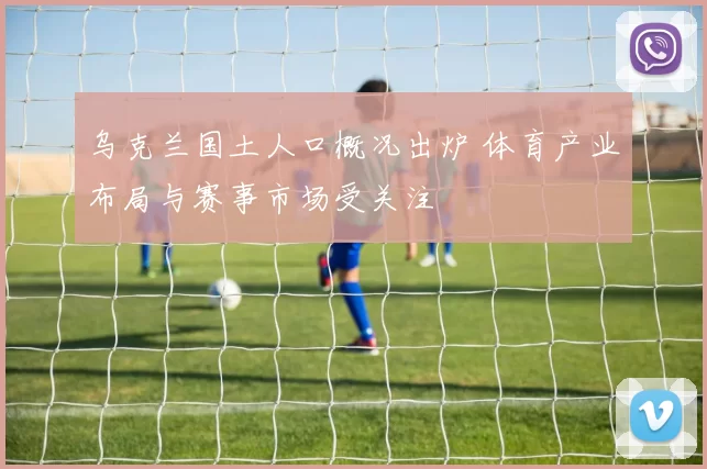 乌克兰国土人口概况出炉 体育产业布局与赛事市场受关注