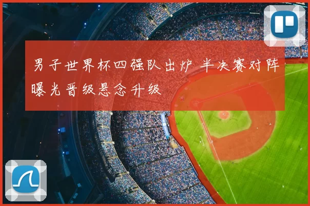 男子世界杯四强队出炉 半决赛对阵曝光晋级悬念升级